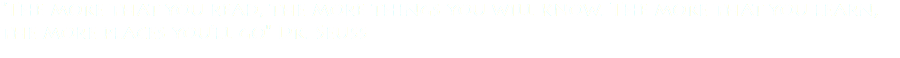 "The more that you read, the more things you will know. The more that you learn, the more places you'll go" Dr. Seuss